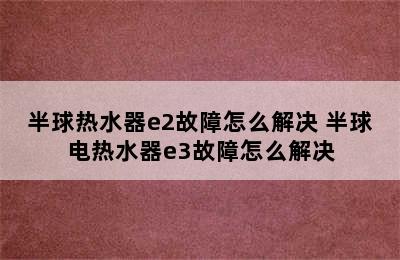 半球热水器e2故障怎么解决 半球电热水器e3故障怎么解决